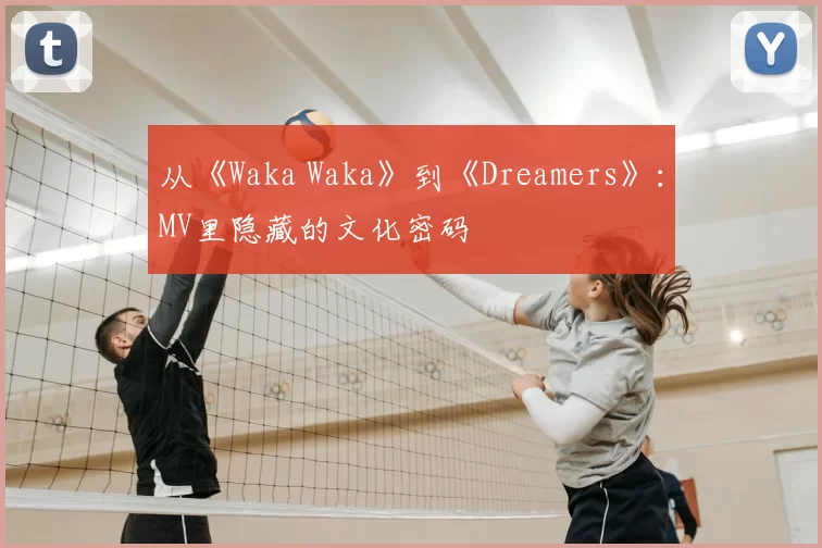 从《Waka Waka》到《Dreamers》:MV里隐藏的文化密码