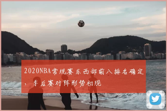 2020NBA常规赛东西部前八排名确定，季后赛对阵形势初现