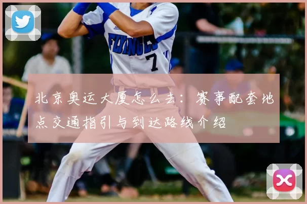 北京奥运大厦怎么去:赛事配套地点交通指引与到达路线介绍