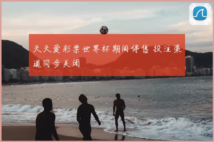 天天爱彩票世界杯期间停售 投注渠道同步关闭