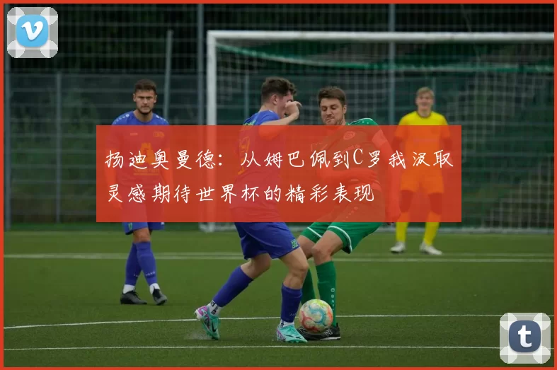 扬迪奥曼德:从姆巴佩到C罗我汲取灵感期待世界杯的精彩表现