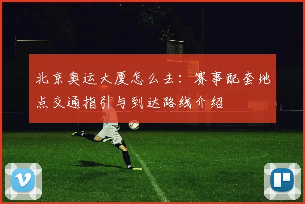 北京奥运大厦怎么去：赛事配套地点交通指引与到达路线介绍