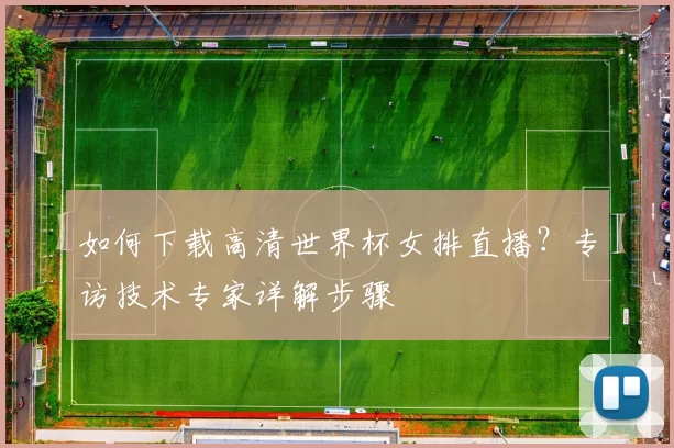 如何下载高清世界杯女排直播?专访技术专家详解步骤