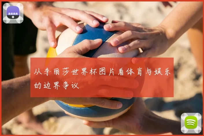 从李丽莎世界杯图片看体育与娱乐的边界争议