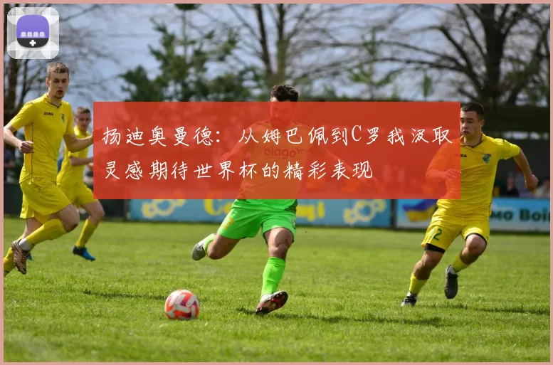 扬迪奥曼德：从姆巴佩到C罗我汲取灵感期待世界杯的精彩表现