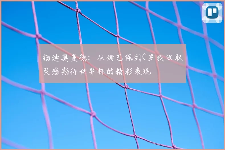 扬迪奥曼德：从姆巴佩到C罗我汲取灵感期待世界杯的精彩表现