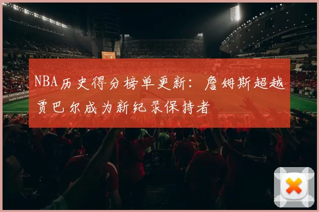 NBA历史得分榜单更新：詹姆斯超越贾巴尔成为新纪录保持者