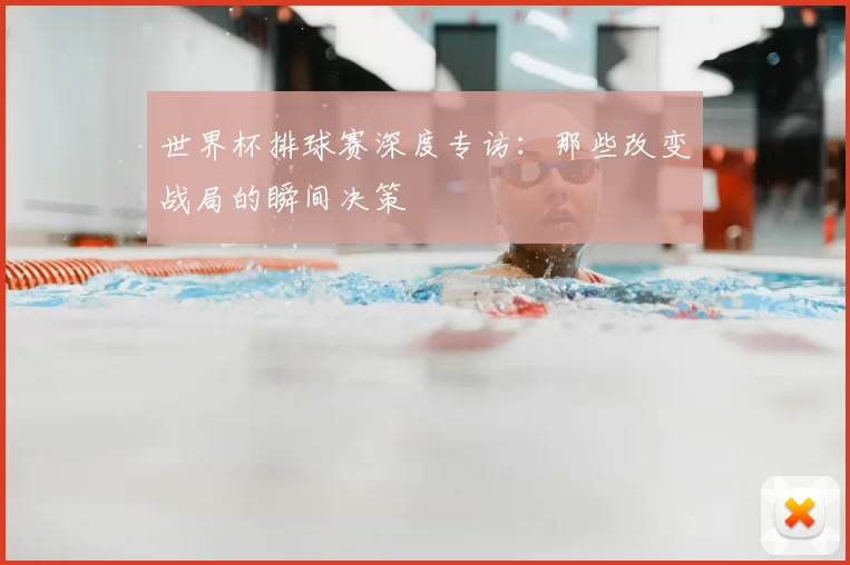 世界杯排球赛深度专访：那些改变战局的瞬间决策