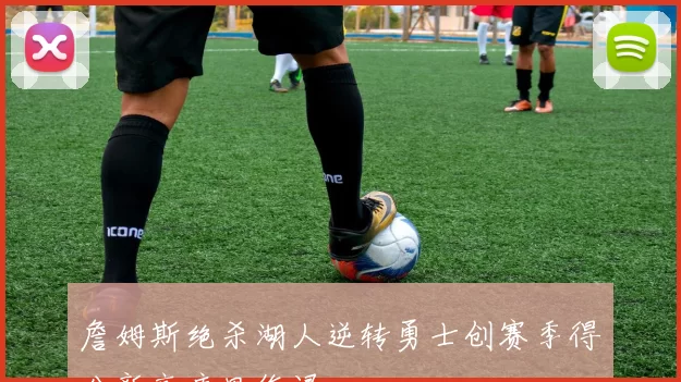 詹姆斯绝杀湖人逆转勇士创赛季得分新高库里伤退